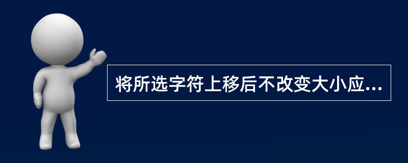 将所选字符上移后不改变大小应选择()。A、字体£¯字体£¯上标B、字体£¯字符间