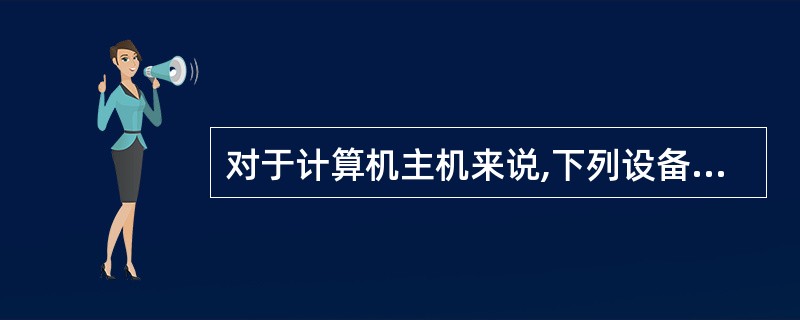 对于计算机主机来说,下列设备中()是输出设备A、鼠标B、键盘C、打印机D、CDR