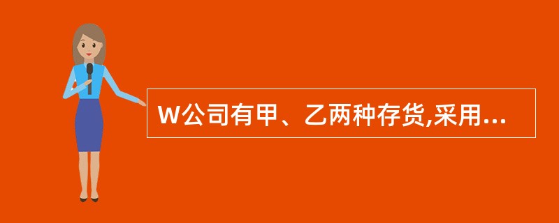 W公司有甲、乙两种存货,采用先进先出法计算发出存货的实际成本,并按单个存货项目的