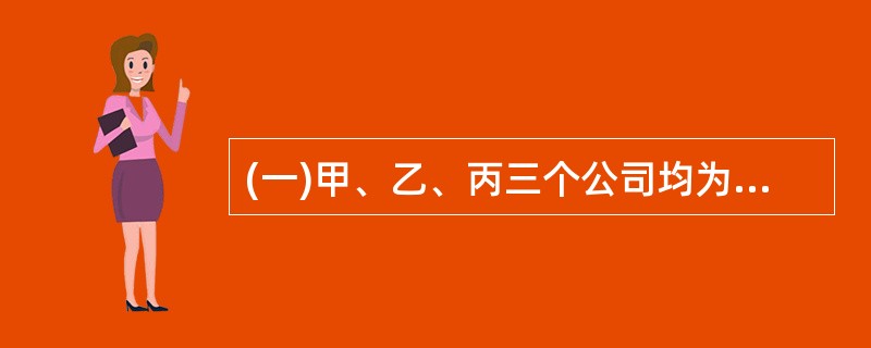 (一)甲、乙、丙三个公司均为股份有限公司,甲公司和乙公司适用企业所得税率为33%