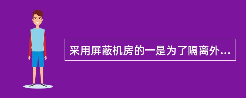 采用屏蔽机房的一是为了隔离外界及内部设备相互间的电场、磁场、电磁场的干扰,二是为