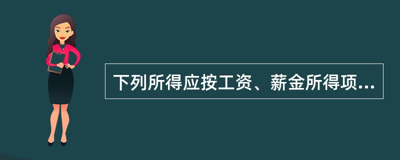 下列所得应按工资、薪金所得项目纳税的有()。