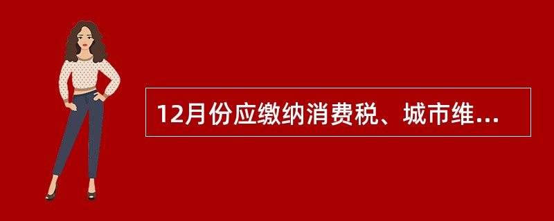 12月份应缴纳消费税、城市维护建设税和教育费附加()万元。