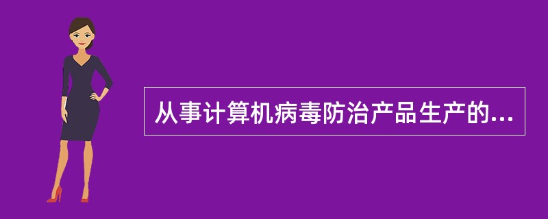 从事计算机病毒防治产品生产的单位,应当及时向公安部公共信息网络安全监察部门批准的