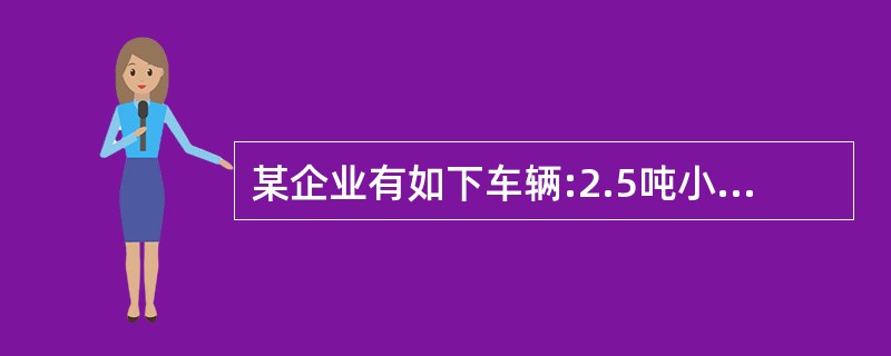 某企业有如下车辆:2.5吨小货车2辆,轿车2辆,大客车2辆(其中1辆专门接送厂办