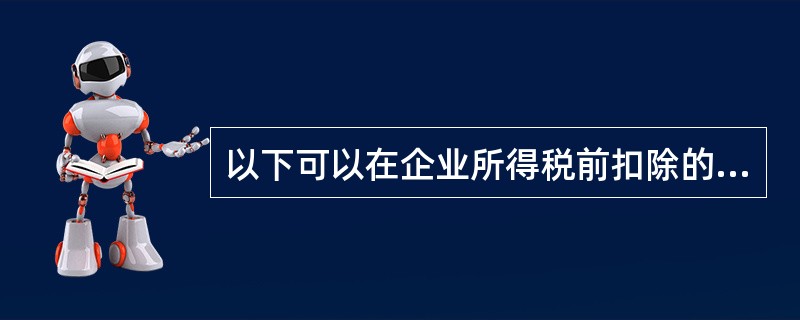 以下可以在企业所得税前扣除的是( )。A、小规模纳税人交纳的增值税B、纳税人查补