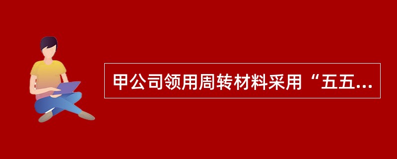 甲公司领用周转材料采用“五五摊销法”核算。20×7年5月公司管理部门领用一批周转