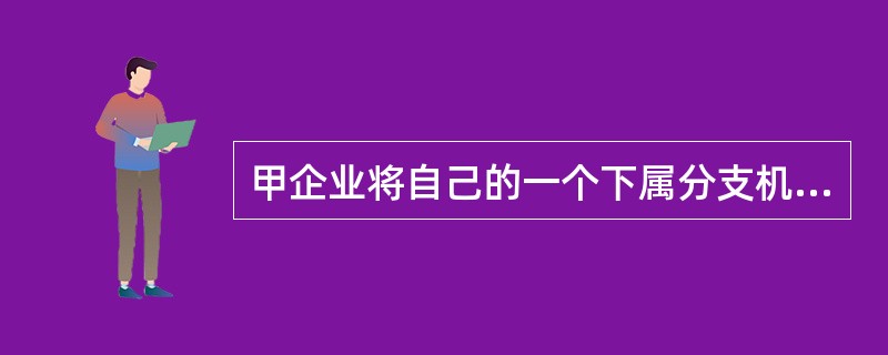 甲企业将自己的一个下属分支机构分立出去,成立了一家新企业乙,分立前甲全部资产帐面