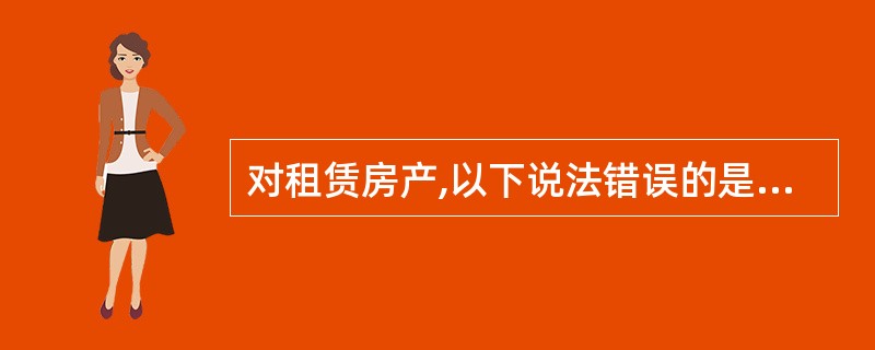 对租赁房产,以下说法错误的是( )。A、以房产投资,收取固定收入,不担风险的,按