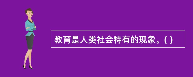 教育是人类社会特有的现象。( )