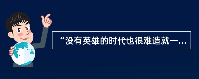 “没有英雄的时代也很难造就一代英雄”是强调( )。