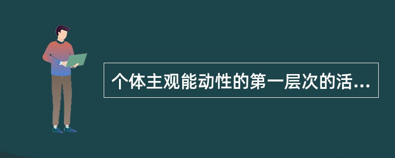 个体主观能动性的第一层次的活动是人作为生命体进行的认识活动。( )