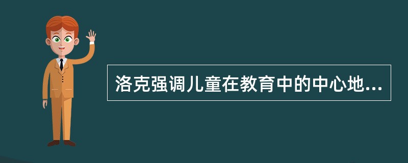 洛克强调儿童在教育中的中心地位,主张教师应以学生的发展为目的,围绕学生的需要和活