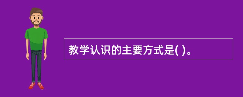 教学认识的主要方式是( )。