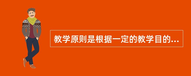 教学原则是根据一定的教学目的和对教学过程规律的认识而制定的指导教学工作的基本准则