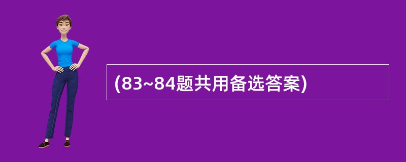 (83~84题共用备选答案)