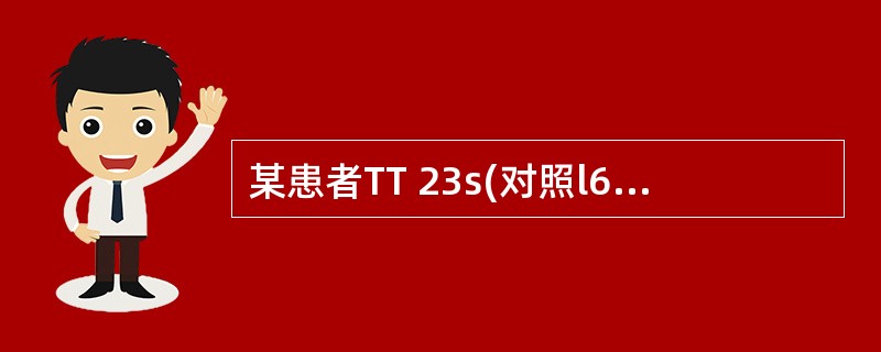 某患者TT 23s(对照l6s),加入甲苯胺兰后TT l7s(对照l6s),提示