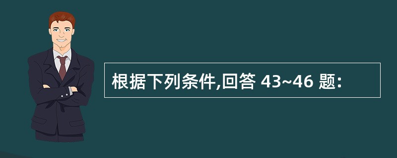 根据下列条件,回答 43~46 题: