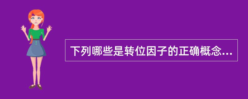 下列哪些是转位因子的正确概念 ( )A、可移动的基因成分B、可在质粒与染色体之间