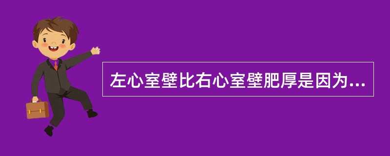 左心室壁比右心室壁肥厚是因为心室A、射血速度快B、每搏排出量多C、左心室容积比右