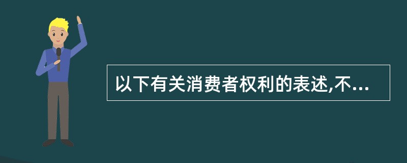 以下有关消费者权利的表述,不符合《中华人民共和国消费者权益保护法》规定的是( )