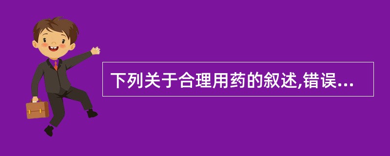 下列关于合理用药的叙述,错误的是( )。