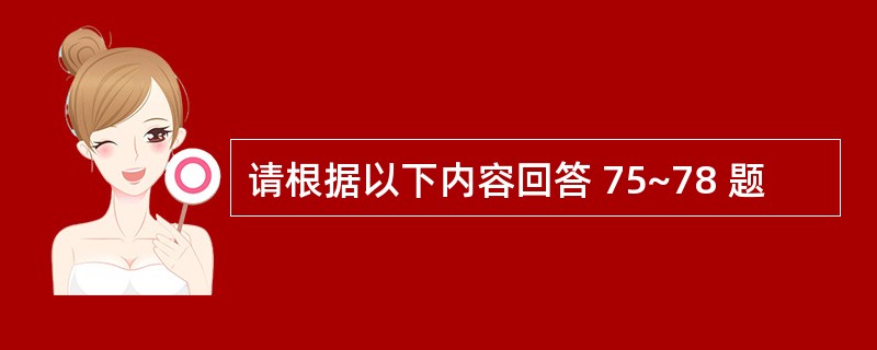 请根据以下内容回答 75~78 题