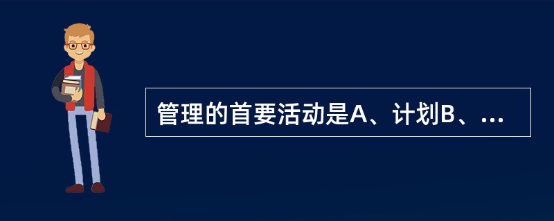 管理的首要活动是A、计划B、组织C、领导D、对人、财、物管理E、控制