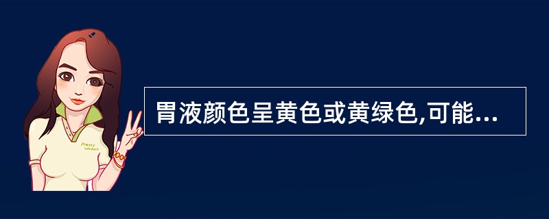 胃液颜色呈黄色或黄绿色,可能为A、胆汁反流B、插管引起的恶心和呕吐C、胃内陈旧性