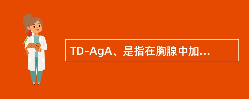 TD–AgA、是指在胸腺中加工处理的抗原B、可直接激活B细胞产生抗体C、不能诱导