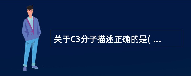 关于C3分子描述正确的是( )。A、可被C3转化酶裂解成C3a和C3bB、C3b