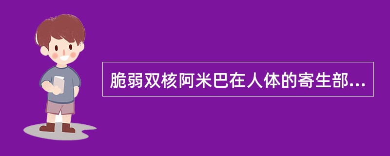 脆弱双核阿米巴在人体的寄生部位为( )。A、口腔B、食管C、小肠D、结肠E、直肠