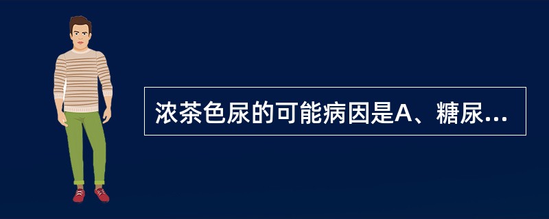 浓茶色尿的可能病因是A、糖尿病B、脱水C、肝细胞性黄疸D、阻塞性黄疸E、溶血性疾