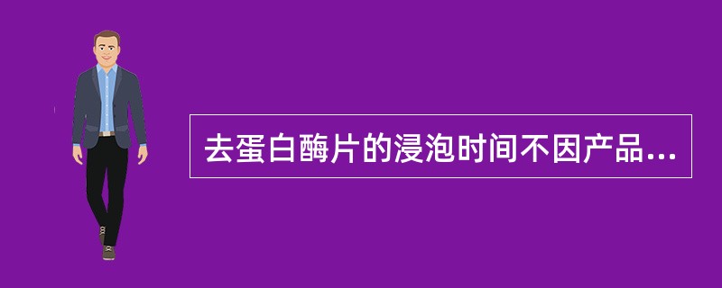 去蛋白酶片的浸泡时间不因产品不同而不同。