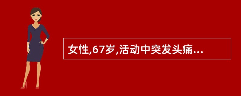 女性,67岁,活动中突发头痛、右侧肢体乏力伴呕吐4小时。既往有高血压病史20年。