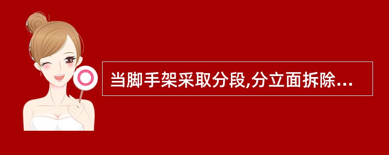 当脚手架采取分段,分立面拆除时,对不拆除的脚手手架()