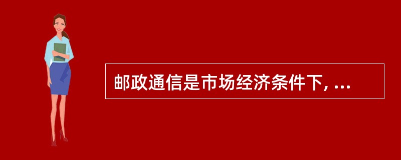 邮政通信是市场经济条件下, 物质流通的重要渠道和货币流通的重要渠道。