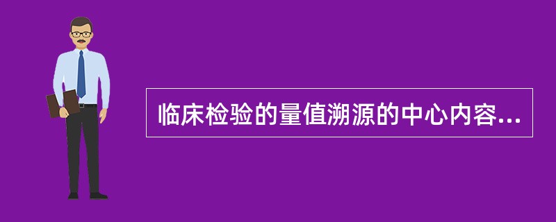 临床检验的量值溯源的中心内容是A、用一级参考测量方法直接测量样品B、参考物质与实