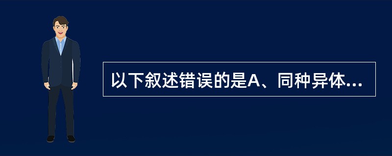 以下叙述错误的是A、同种异体间器官移植物存活取决于供者与受者之间HLA型别的相配