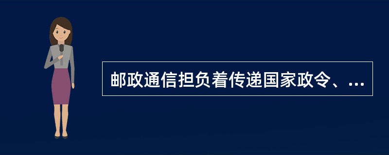 邮政通信担负着传递国家政令、 公文沟通各级党政军机关之间联系的重任 。