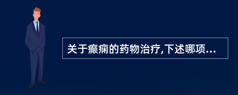 关于癫痫的药物治疗,下述哪项是不正确的A、药物选择决定于发作类型B、药物自低限量