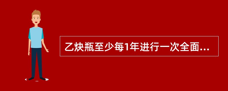 乙炔瓶至少每1年进行一次全面检验。检验项目包括外观检验、填料检查、瓶阀和易熔塞的