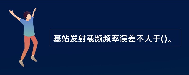 基站发射载频频率误差不大于()。