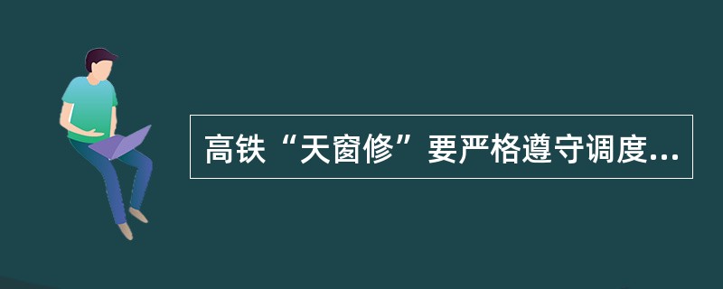 高铁“天窗修”要严格遵守调度命令规定的时间,不得延点,如遇特殊情况不能准时开通时