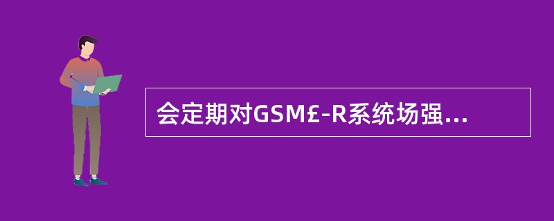 会定期对GSM£­R系统场强、网络服务质量指标等进行质量抽查工作()。