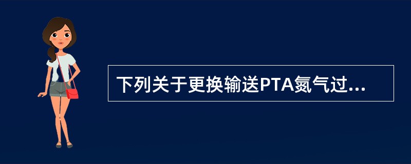 下列关于更换输送PTA氮气过滤器操作步骤正确的是()。A、确认现场各阀门的开、闭