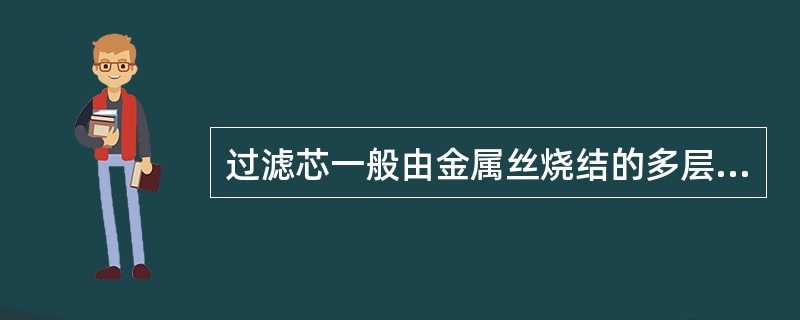 过滤芯一般由金属丝烧结的多层网状结构、也有固定床砂状固体颗粒组件过滤芯。() -