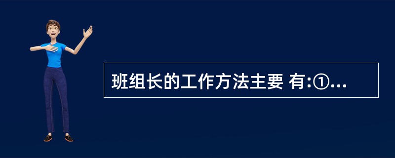 班组长的工作方法主要 有:①遇事同群众商量;②切实发挥模范 带头作用;③坚持按规