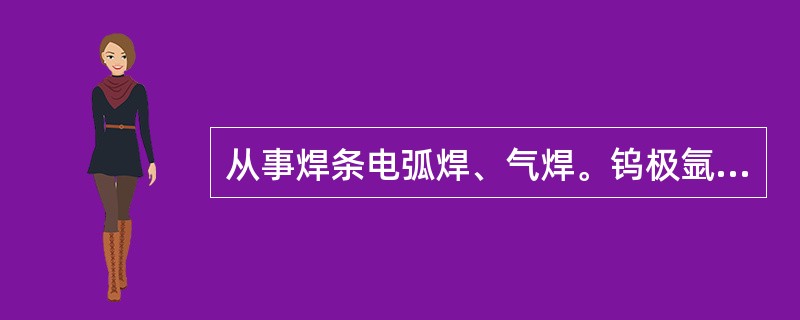 从事焊条电弧焊、气焊。钨极氩弧焊、熔化极气体保护焊、埋弧焊、电渣焊和螺桩焊的焊工