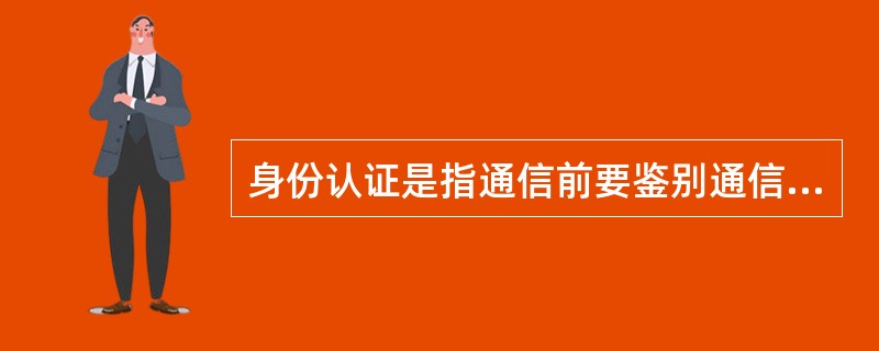 身份认证是指通信前要鉴别通信双方的身份。()